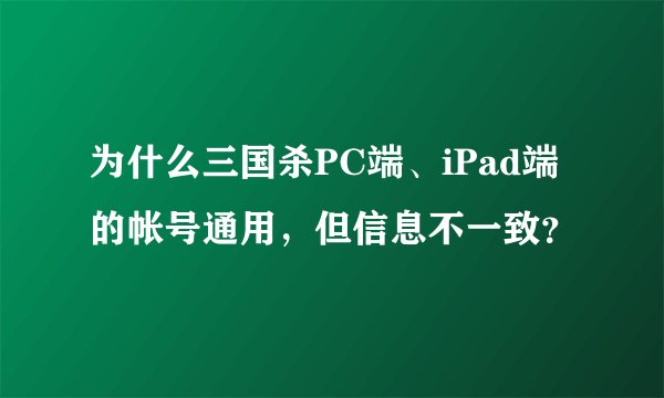 为什么三国杀PC端、iPad端的帐号通用，但信息不一致？