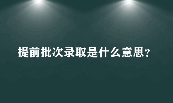 提前批次录取是什么意思？