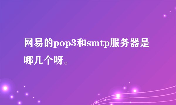 网易的pop3和smtp服务器是哪几个呀。