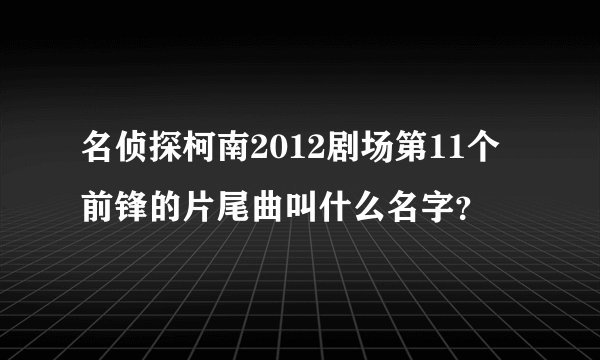 名侦探柯南2012剧场第11个前锋的片尾曲叫什么名字？