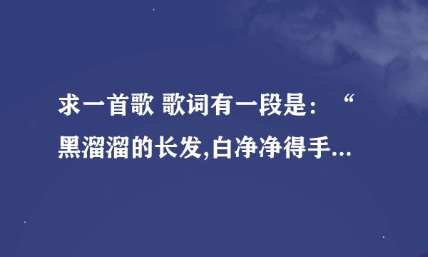 求一首歌 歌词有一段是：“黑溜溜的长发,白净净得手,长溜溜的身材,甜蜜蜜的口,”