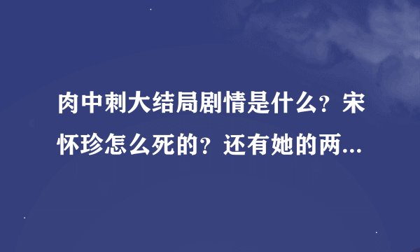 肉中刺大结局剧情是什么？宋怀珍怎么死的？还有她的两个儿子怎么样啊？看电视剧太揪心啦~