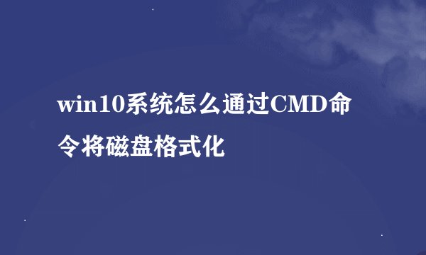 win10系统怎么通过CMD命令将磁盘格式化
