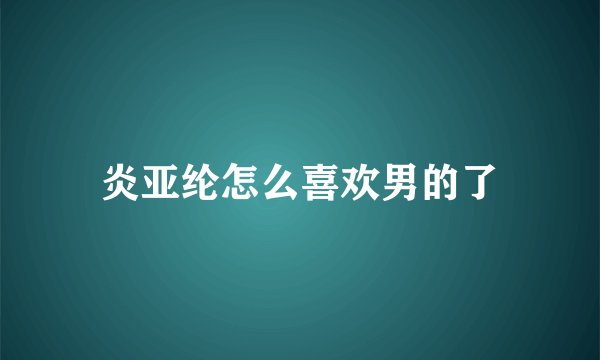 炎亚纶怎么喜欢男的了