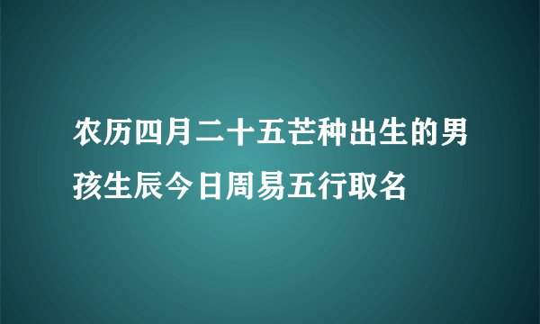 农历四月二十五芒种出生的男孩生辰今日周易五行取名