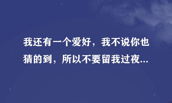 我还有一个爱好，我不说你也猜的到，所以不要留我过夜啊，我只会伤害你，这首歌叫什么