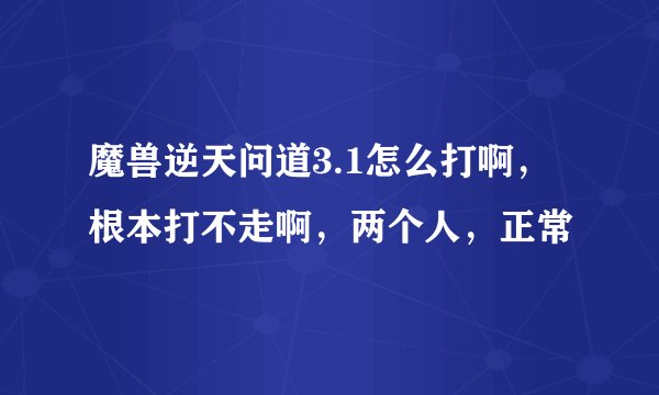 魔兽逆天问道3.1怎么打啊，根本打不走啊，两个人，正常