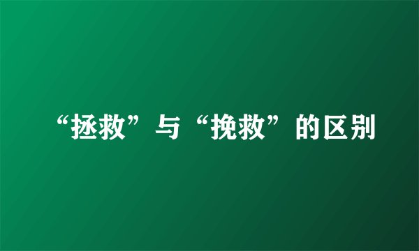 “拯救”与“挽救”的区别