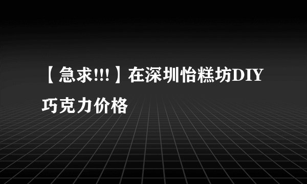 【急求!!!】在深圳怡糕坊DIY巧克力价格