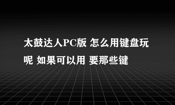 太鼓达人PC版 怎么用键盘玩呢 如果可以用 要那些键