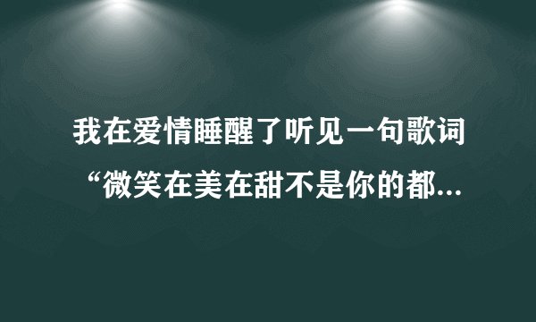 我在爱情睡醒了听见一句歌词“微笑在美在甜不是你的都不特别”这是什么歌