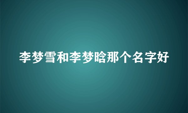 李梦雪和李梦晗那个名字好