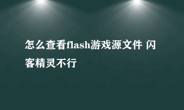 怎么查看flash游戏源文件 闪客精灵不行