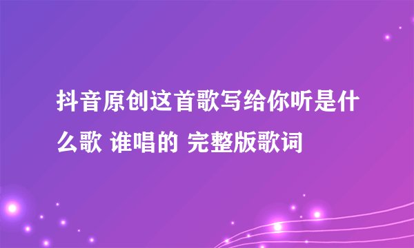 抖音原创这首歌写给你听是什么歌 谁唱的 完整版歌词