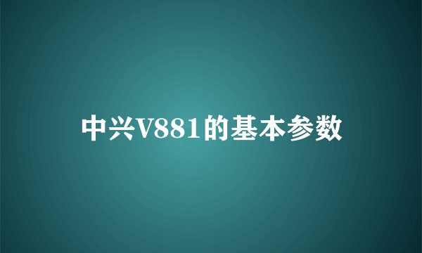 中兴V881的基本参数