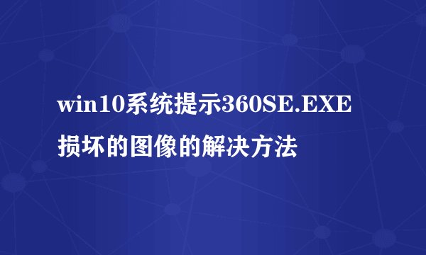 win10系统提示360SE.EXE损坏的图像的解决方法