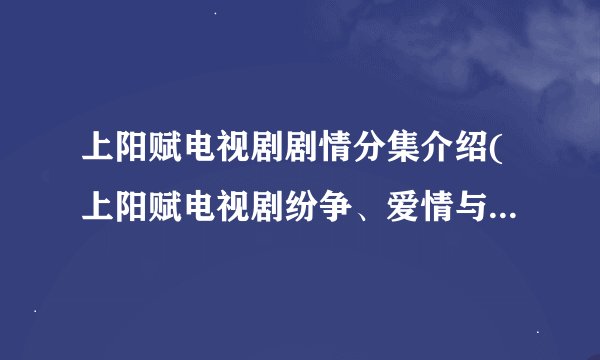 上阳赋电视剧剧情分集介绍(上阳赋电视剧纷争、爱情与江湖权力的交织)