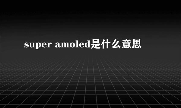 super amoled是什么意思