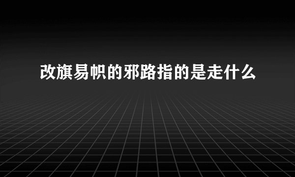 改旗易帜的邪路指的是走什么