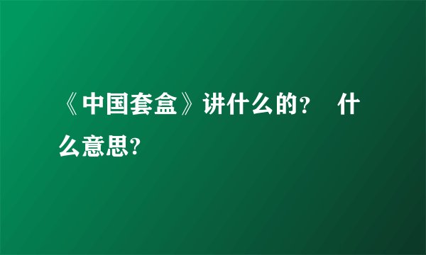 《中国套盒》讲什么的？  什么意思?
