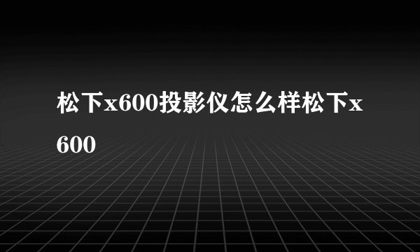 松下x600投影仪怎么样松下x600