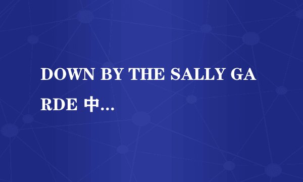 DOWN BY THE SALLY GARDE 中文翻译是什么