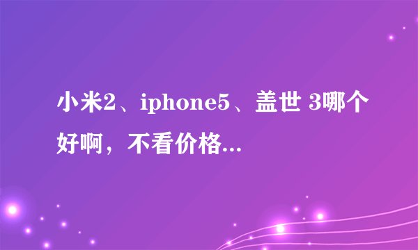 小米2、iphone5、盖世 3哪个好啊，不看价格，更加实用？