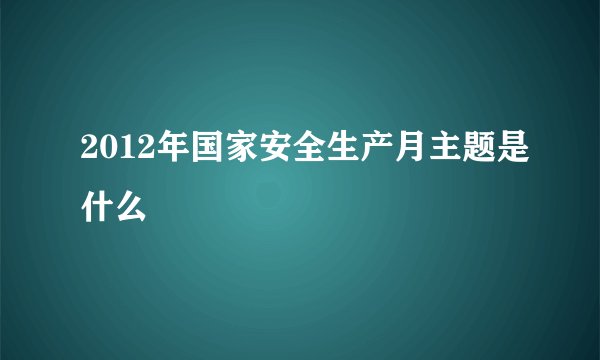 2012年国家安全生产月主题是什么