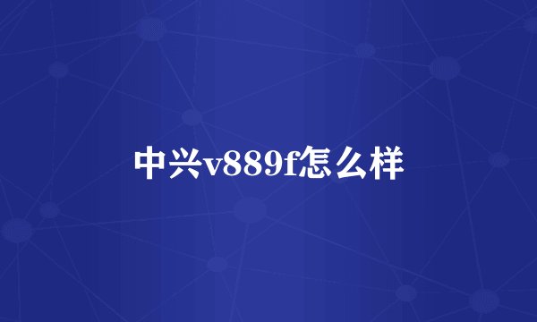 中兴v889f怎么样