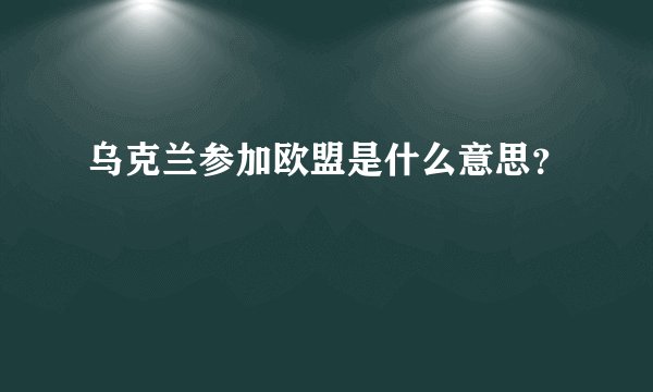 乌克兰参加欧盟是什么意思？