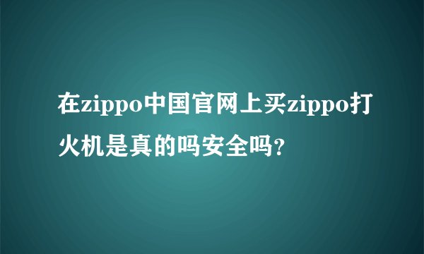 在zippo中国官网上买zippo打火机是真的吗安全吗？