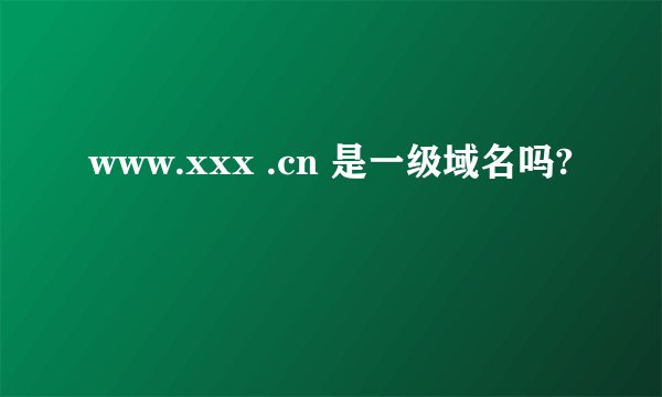 www.xxx .cn 是一级域名吗?