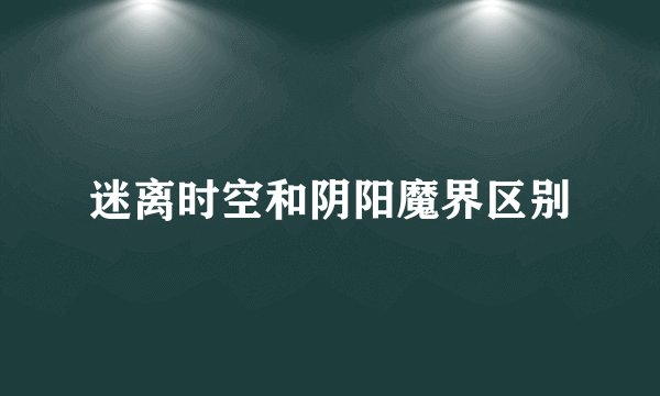 迷离时空和阴阳魔界区别