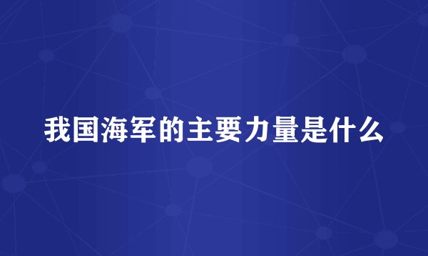 我国海军的主要力量是什么