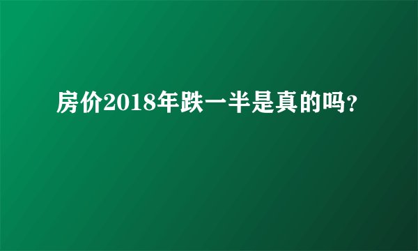 房价2018年跌一半是真的吗？