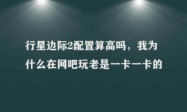 行星边际2配置算高吗，我为什么在网吧玩老是一卡一卡的