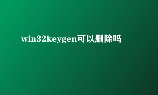 win32keygen可以删除吗