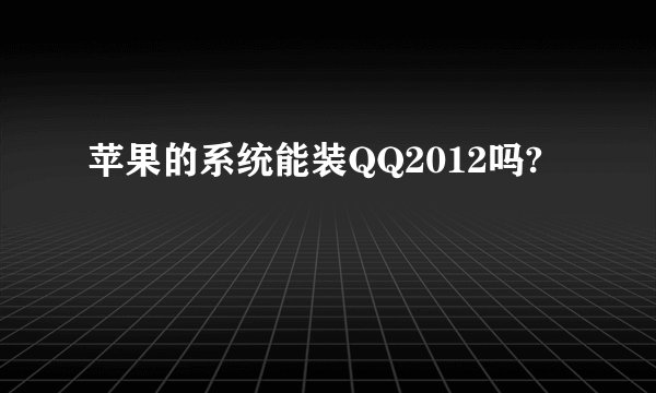 苹果的系统能装QQ2012吗?