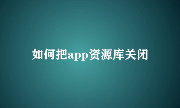 如何把app资源库关闭