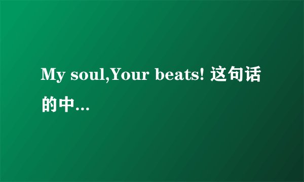 My soul,Your beats! 这句话的中文意思（不要用软件翻译的），你自己翻译是什么