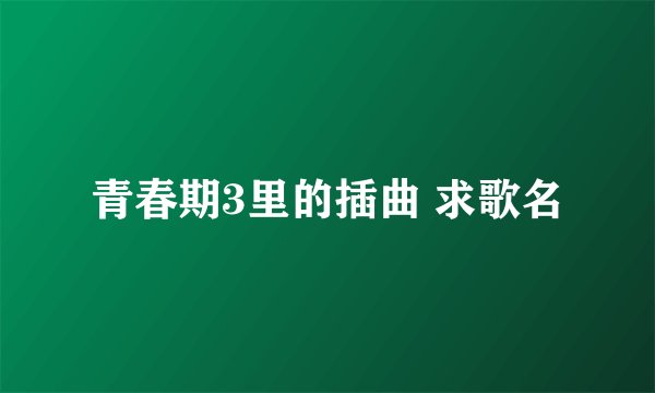青春期3里的插曲 求歌名