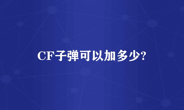 CF子弹可以加多少?
