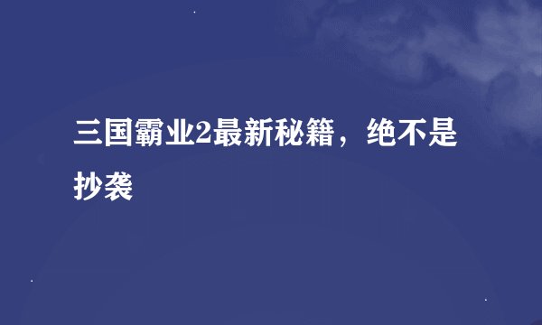 三国霸业2最新秘籍,绝不是抄袭