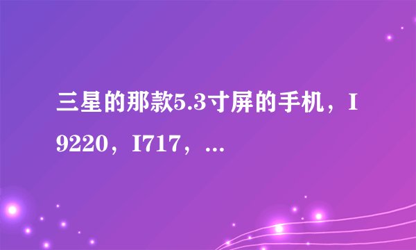 三星的那款5.3寸屏的手机，I9220，I717，I9228，I889，到底有什么区别？