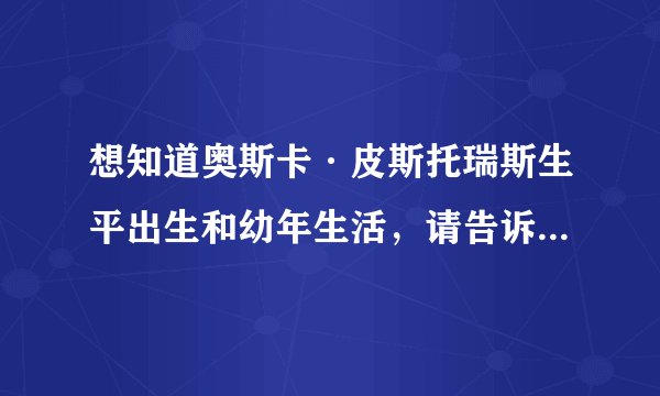 想知道奥斯卡·皮斯托瑞斯生平出生和幼年生活，请告诉我信息据典。