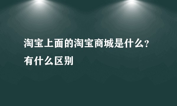 淘宝上面的淘宝商城是什么？有什么区别