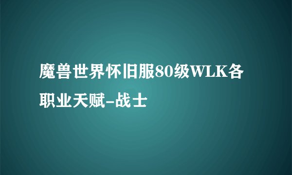 魔兽世界怀旧服80级WLK各职业天赋-战士