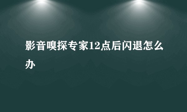 影音嗅探专家12点后闪退怎么办