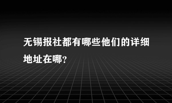 无锡报社都有哪些他们的详细地址在哪？