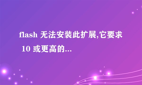 flash 无法安装此扩展,它要求 10 或更高的Flash版本 ,这个问题怎么解决